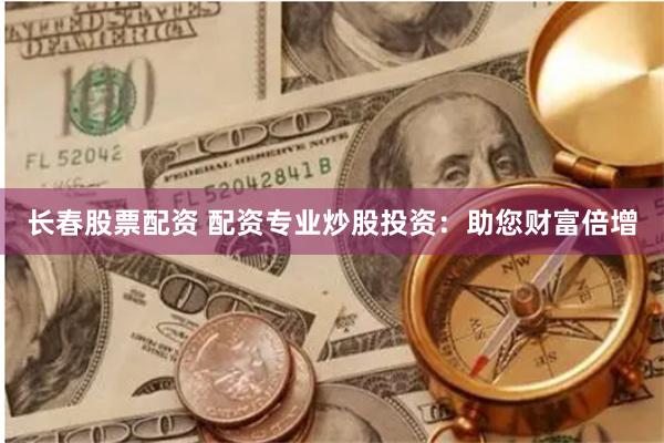 长春股票配资 配资专业炒股投资：助您财富倍增