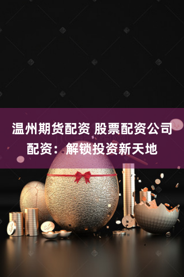 温州期货配资 股票配资公司配资：解锁投资新天地