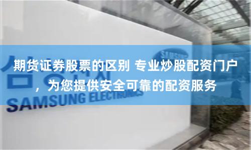 期货证券股票的区别 专业炒股配资门户，为您提供安全可靠的配资服务