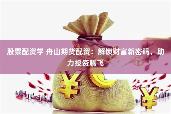 股票配资学 舟山期货配资：解锁财富新密码，助力投资腾飞