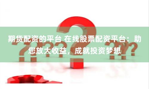 期货配资的平台 在线股票配资平台：助您放大收益，成就投资梦想
