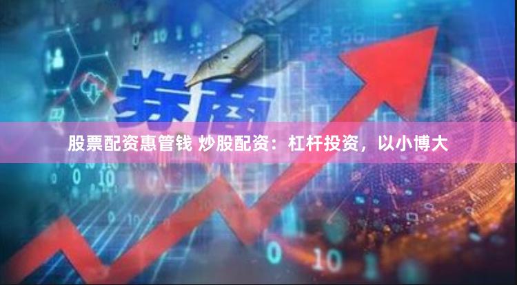 股票配资惠管钱 炒股配资：杠杆投资，以小博大
