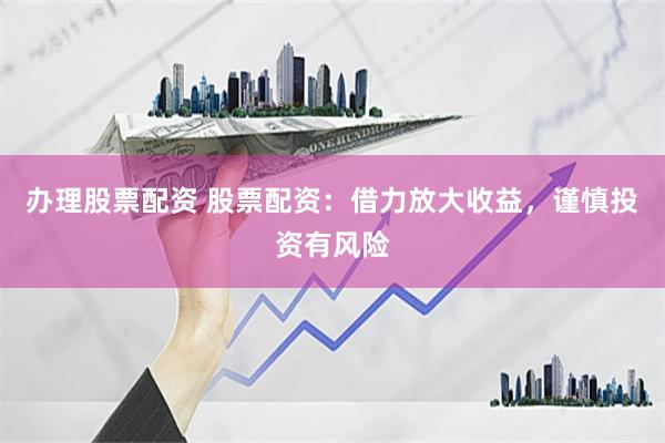 办理股票配资 股票配资：借力放大收益，谨慎投资有风险