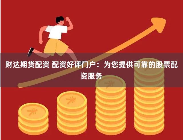 财达期货配资 配资好评门户：为您提供可靠的股票配资服务