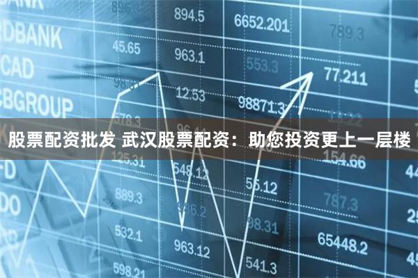 股票配资批发 武汉股票配资：助您投资更上一层楼