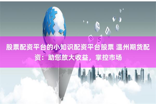 股票配资平台的小知识配资平台股票 温州期货配资：助您放大收益，掌控市场