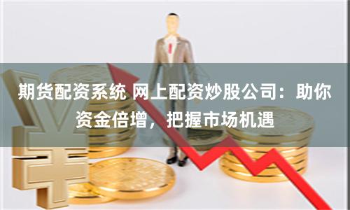 期货配资系统 网上配资炒股公司：助你资金倍增，把握市场机遇