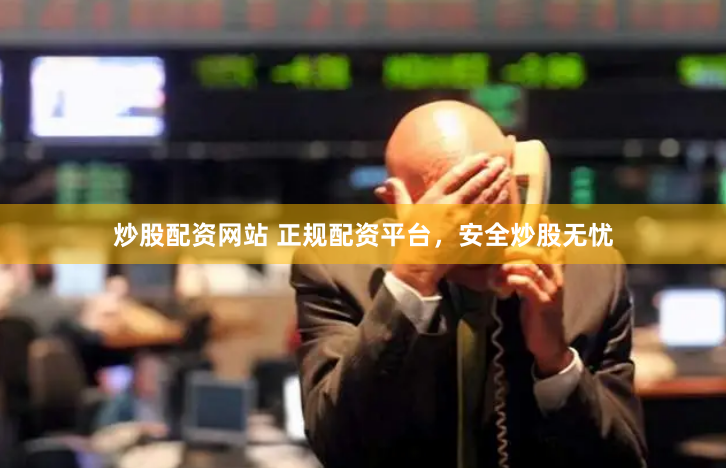 炒股配资网站 正规配资平台，安全炒股无忧
