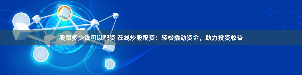 股票多少钱可以配资 在线炒股配资：轻松撬动资金，助力投资收益