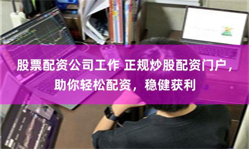 股票配资公司工作 正规炒股配资门户，助你轻松配资，稳健获利