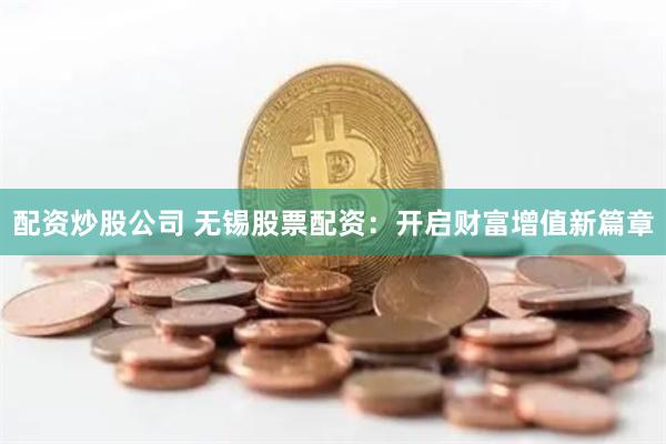配资炒股公司 无锡股票配资：开启财富增值新篇章