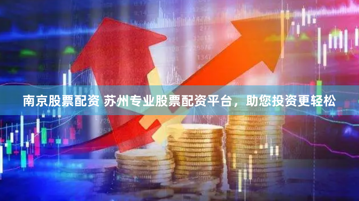南京股票配资 苏州专业股票配资平台，助您投资更轻松