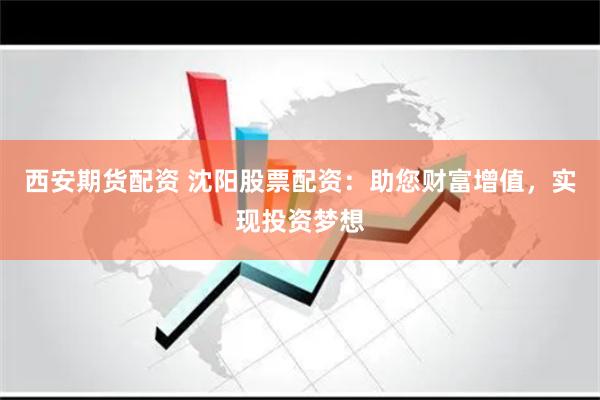 西安期货配资 沈阳股票配资：助您财富增值，实现投资梦想