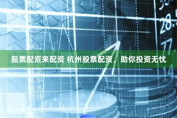 股票配资来配资 杭州股票配资，助你投资无忧