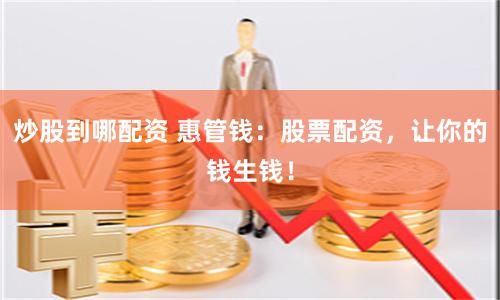 炒股到哪配资 惠管钱：股票配资，让你的钱生钱！