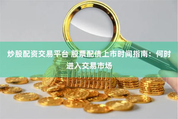 炒股配资交易平台 股票配债上市时间指南：何时进入交易市场