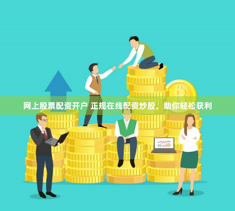 网上股票配资开户 正规在线配资炒股，助你轻松获利