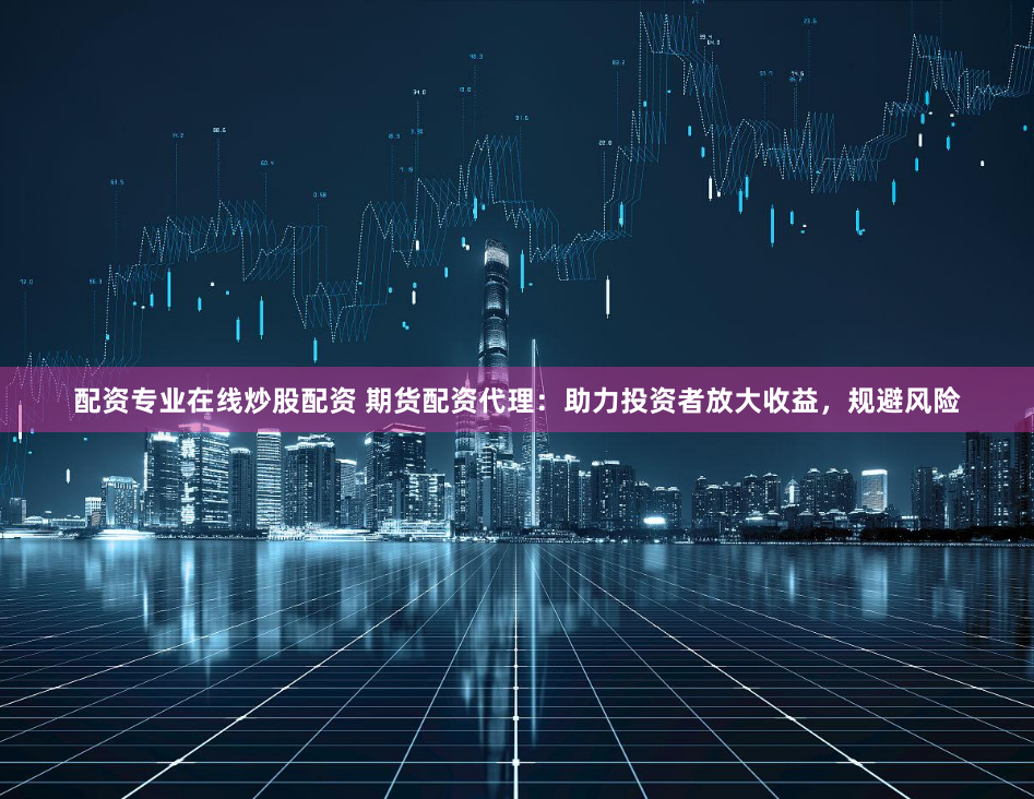 配资专业在线炒股配资 期货配资代理：助力投资者放大收益，规避风险