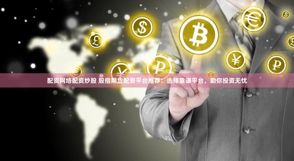 配资网络配资炒股 股指期货配资平台推荐：选择靠谱平台，助你投资无忧