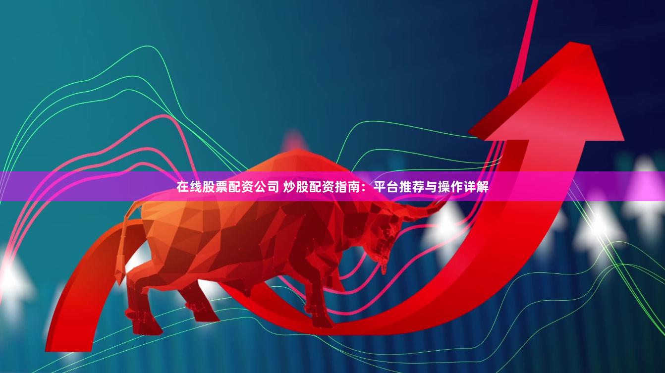 在线股票配资公司 炒股配资指南：平台推荐与操作详解