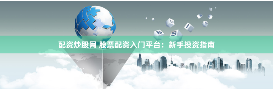 配资炒股网 股票配资入门平台：新手投资指南