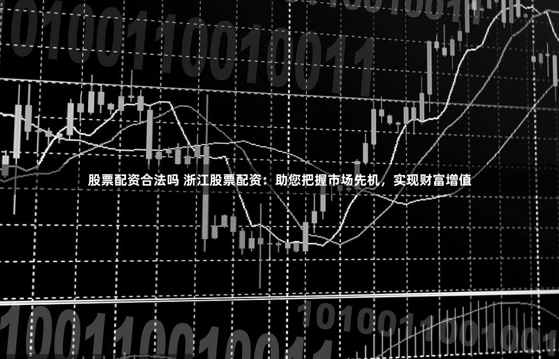 股票配资合法吗 浙江股票配资：助您把握市场先机，实现财富增值