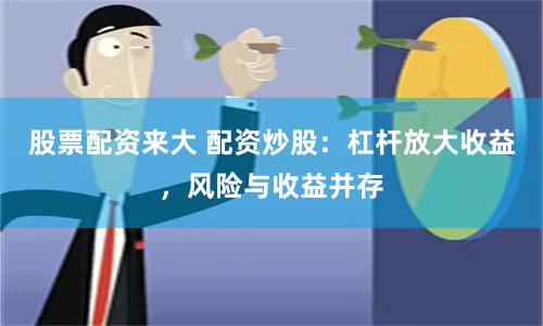 股票配资来大 配资炒股:杠杆放大收益,风险与收益并存