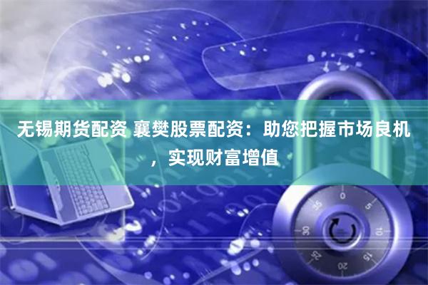 无锡期货配资 襄樊股票配资:助您把握市场良机,实现财富增值