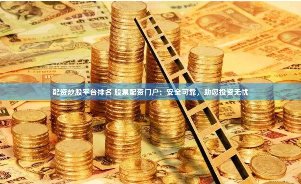 配资炒股平台排名 股票配资门户:安全可靠,助您投资无忧