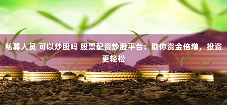 私募人员 可以炒股吗 股票配资炒股平台：助你资金倍增，投资更轻松
