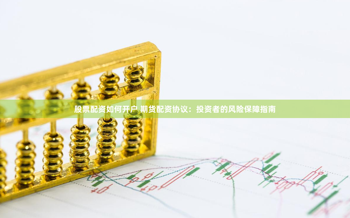 股票配资如何开户 期货配资协议：投资者的风险保障指南