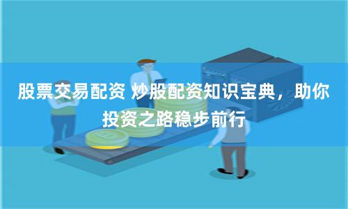 股票交易配资 炒股配资知识宝典，助你投资之路稳步前行