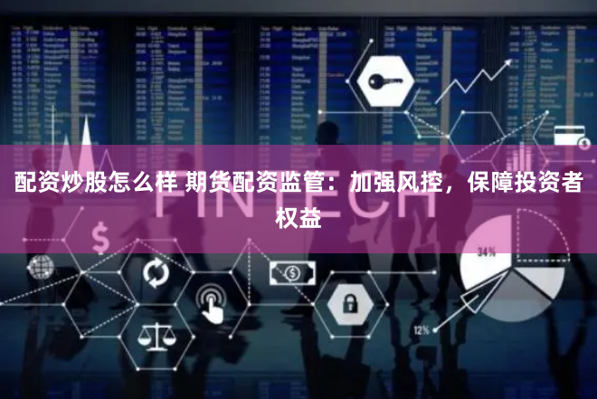 配资炒股怎么样 期货配资监管：加强风控，保障投资者权益