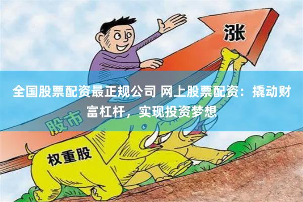 全国股票配资最正规公司 网上股票配资：撬动财富杠杆，实现投资梦想