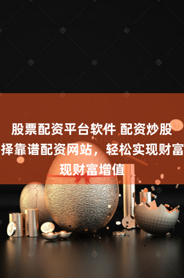 股票配资平台软件 配资炒股，选择靠谱配资网站，轻松实现财富增值