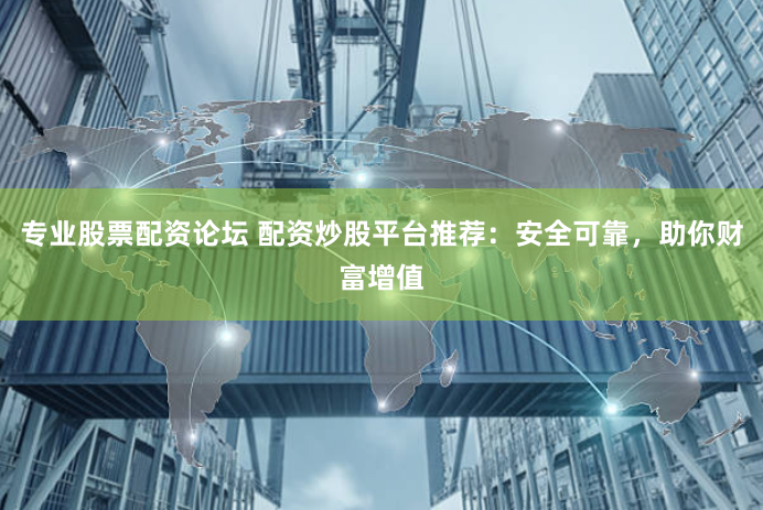 专业股票配资论坛 配资炒股平台推荐：安全可靠，助你财富增值