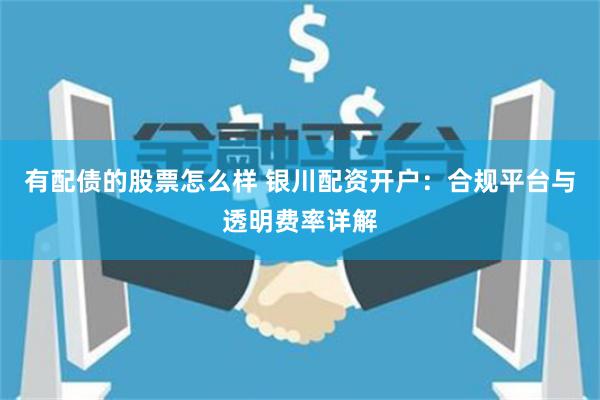 有配债的股票怎么样 银川配资开户：合规平台与透明费率详解