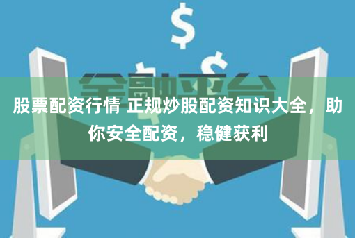 股票配资行情 正规炒股配资知识大全，助你安全配资，稳健获利