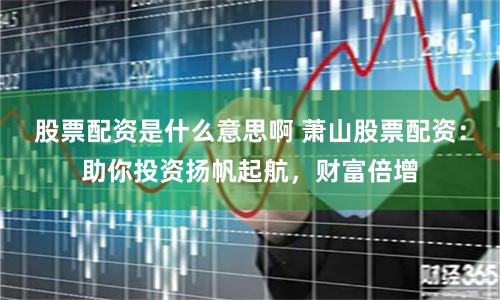 股票配资是什么意思啊 萧山股票配资：助你投资扬帆起航，财富倍增