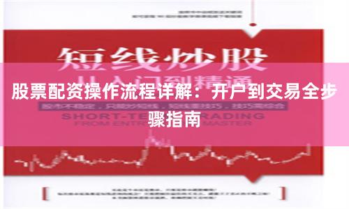 股票配资操作流程详解：开户到交易全步骤指南