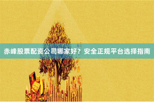 赤峰股票配资公司哪家好？安全正规平台选择指南