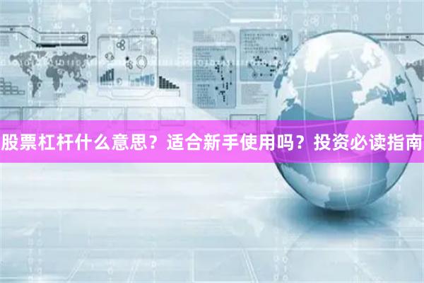 股票杠杆什么意思？适合新手使用吗？投资必读指南