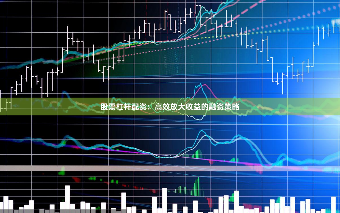 股票杠杆配资：高效放大收益的融资策略