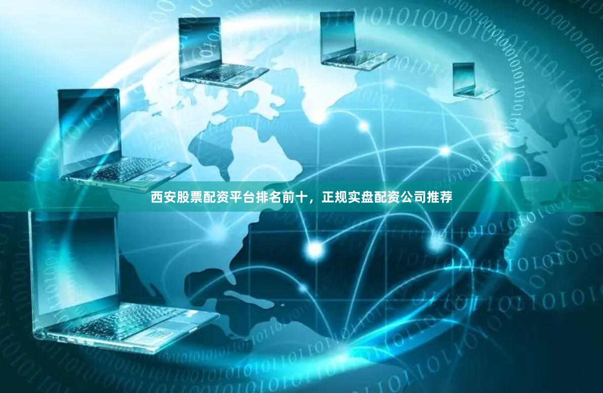 西安股票配资平台排名前十，正规实盘配资公司推荐