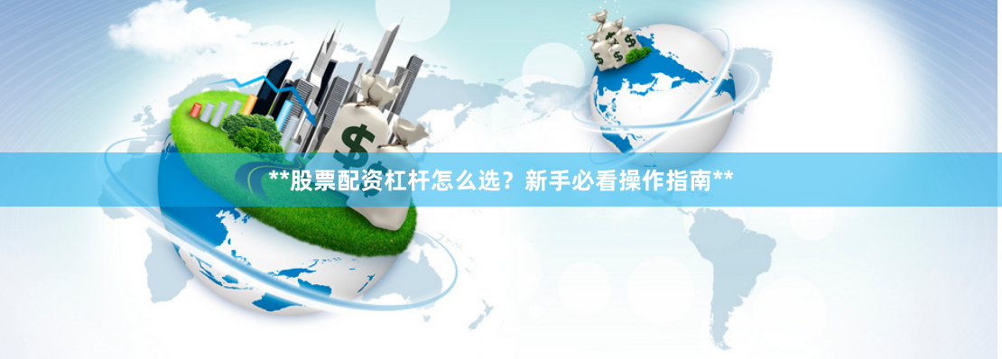 **股票配资杠杆怎么选？新手必看操作指南**