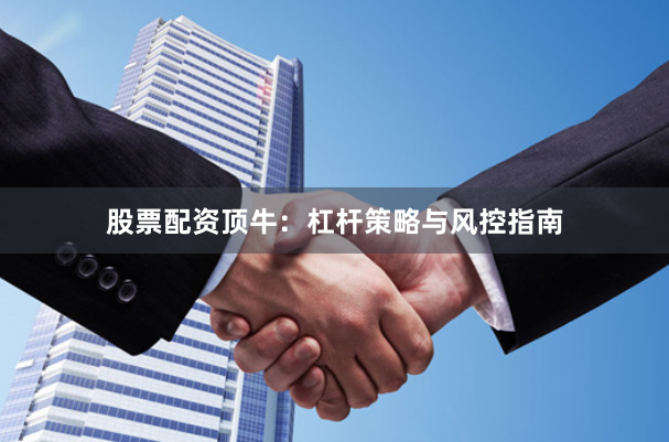 股票配资顶牛:杠杆策略与风控指南
