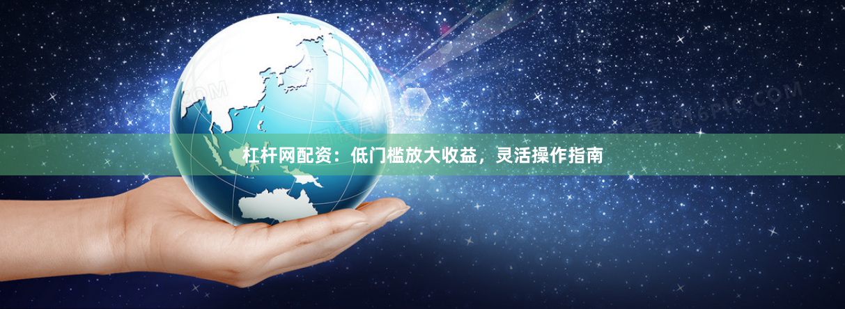 杠杆网配资:低门槛放大收益,灵活操作指南