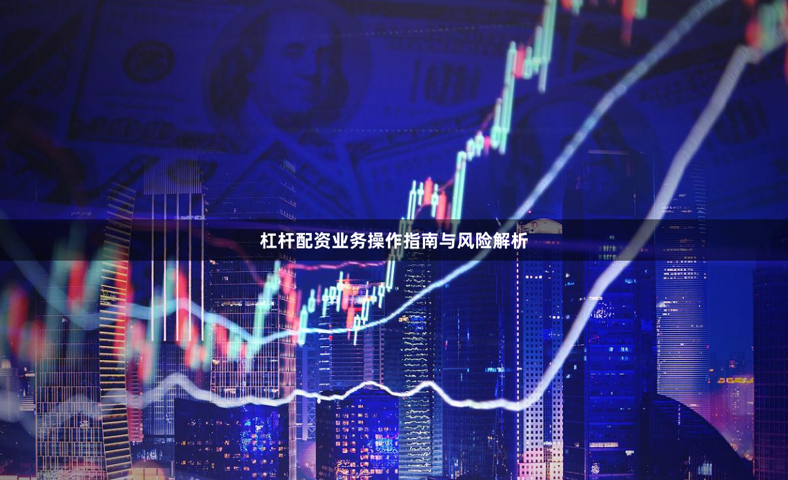 杠杆配资业务操作指南与风险解析