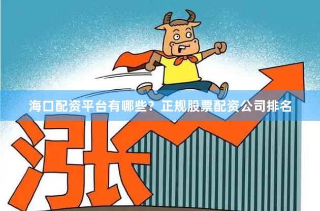 海口配资平台有哪些？正规股票配资公司排名