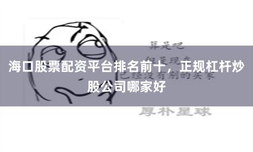 海口股票配资平台排名前十，正规杠杆炒股公司哪家好